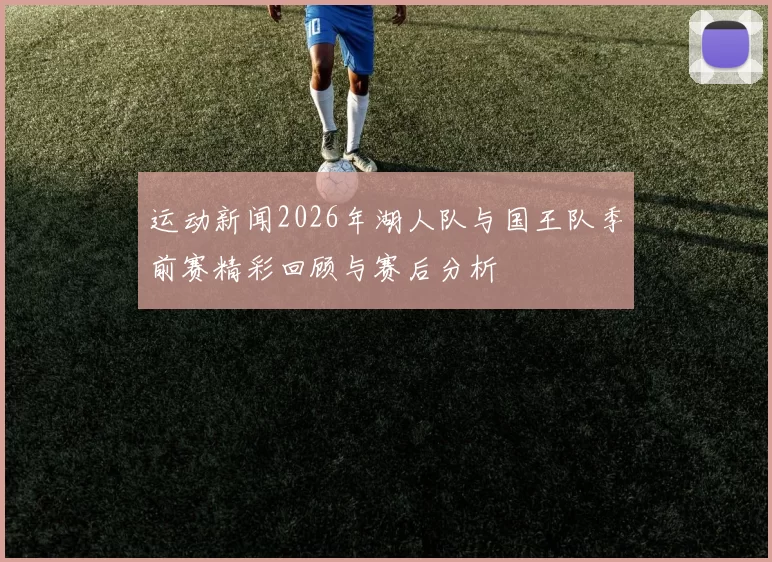 运动新闻2026年湖人队与国王队季前赛精彩回顾与赛后分析