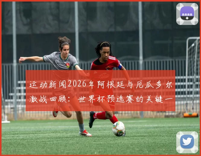 运动新闻2026年阿根廷与厄瓜多尔激战回顾：世界杯预选赛的关键一役