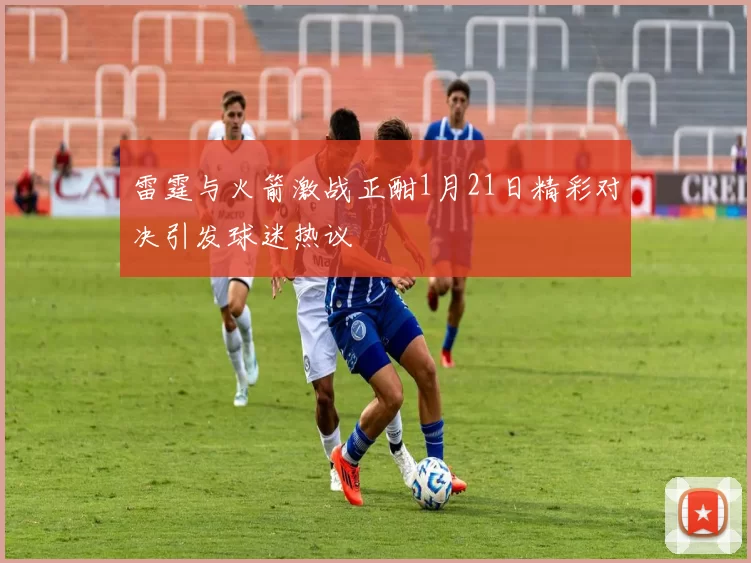 雷霆与火箭激战正酣1月21日精彩对决引发球迷热议