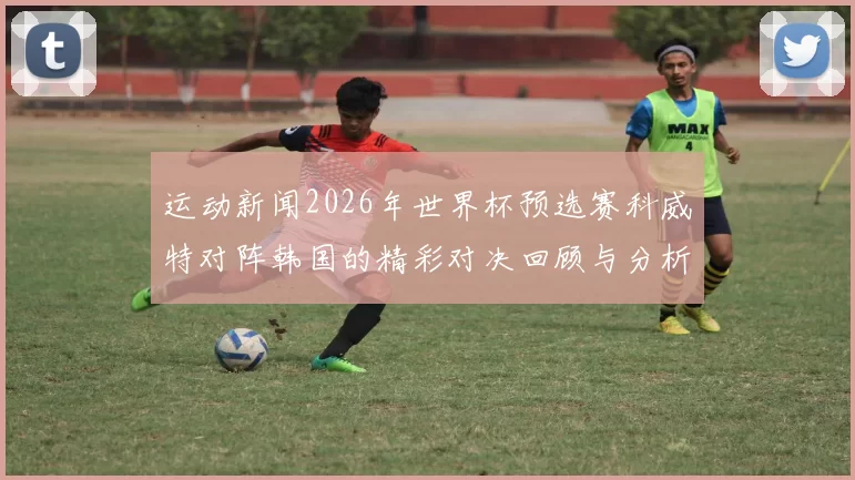 运动新闻2026年世界杯预选赛科威特对阵韩国的精彩对决回顾与分析