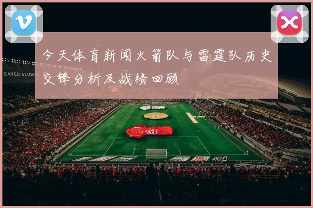 今天体育新闻火箭队与雷霆队历史交锋分析及战绩回顾