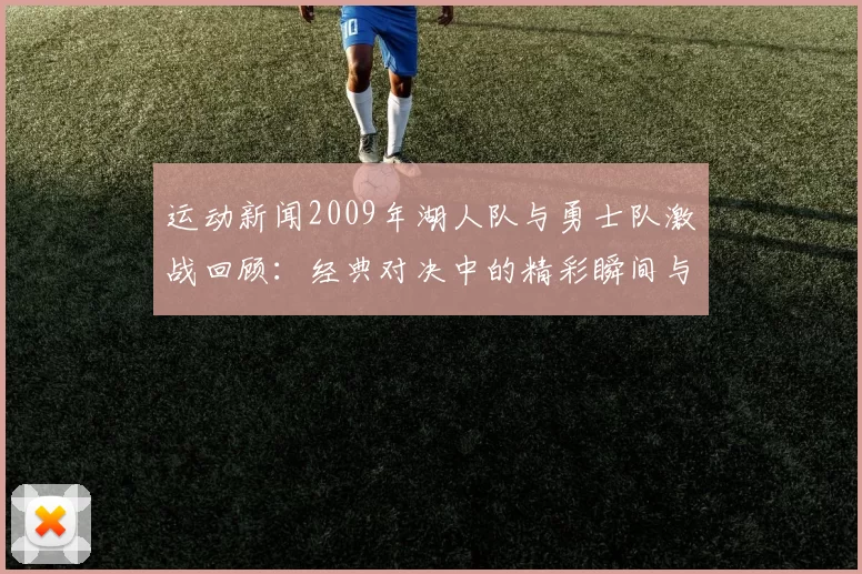 运动新闻2009年湖人队与勇士队激战回顾：经典对决中的精彩瞬间与球星表现分析